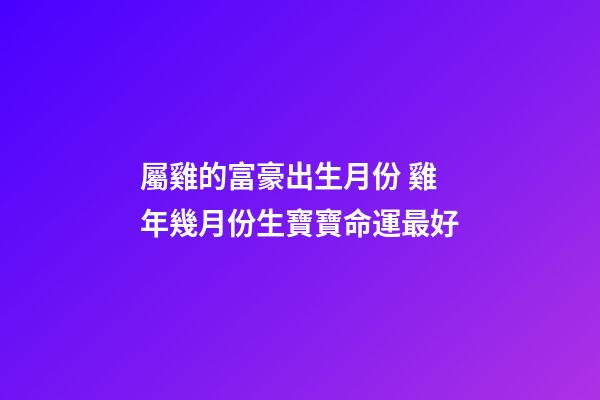 屬雞的富豪出生月份 雞年幾月份生寶寶命運最好